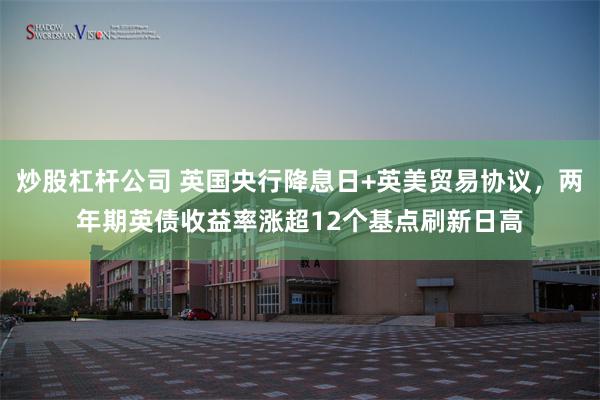 炒股杠杆公司 英国央行降息日+英美贸易协议，两年期英债收益率涨超12个基点刷新日高