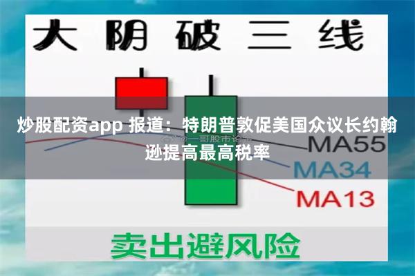 炒股配资app 报道：特朗普敦促美国众议长约翰逊提高最高税率