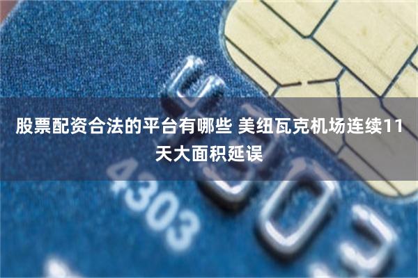 股票配资合法的平台有哪些 美纽瓦克机场连续11天大面积延误