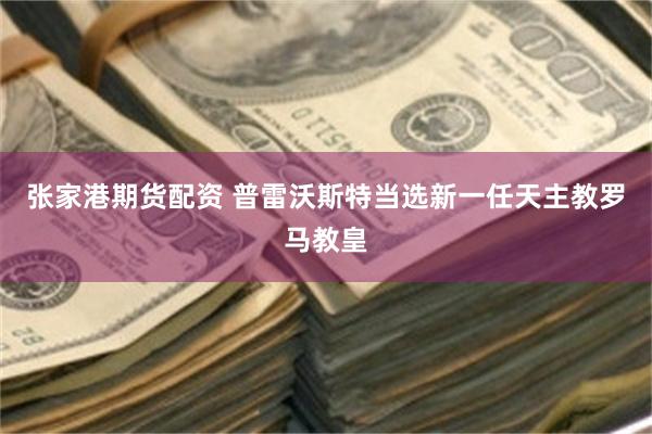 张家港期货配资 普雷沃斯特当选新一任天主教罗马教皇