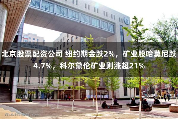 北京股票配资公司 纽约期金跌2%，矿业股哈莫尼跌4.7%，科尔黛伦矿业则涨超21%