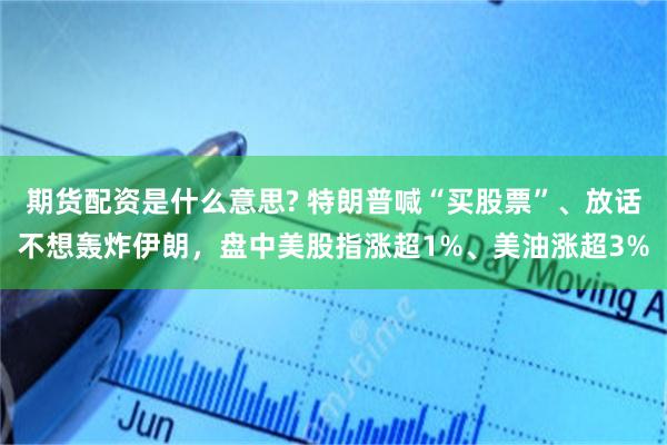 期货配资是什么意思? 特朗普喊“买股票”、放话不想轰炸伊朗，盘中美股指涨超1%、美油涨超3%