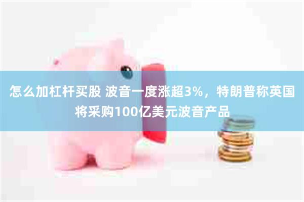 怎么加杠杆买股 波音一度涨超3%，特朗普称英国将采购100亿美元波音产品