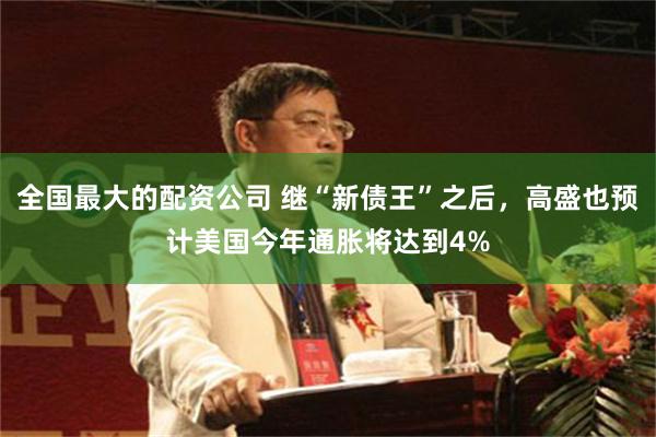 全国最大的配资公司 继“新债王”之后，高盛也预计美国今年通胀将达到4%