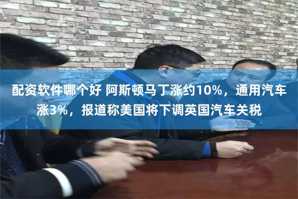 配资软件哪个好 阿斯顿马丁涨约10%，通用汽车涨3%，报道称美国将下调英国汽车关税