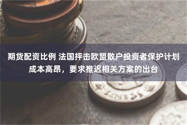 期货配资比例 法国抨击欧盟散户投资者保护计划成本高昂，要求推迟相关方案的出台