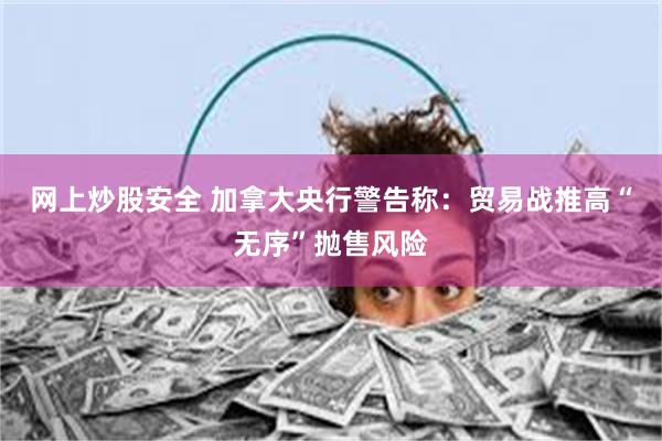 网上炒股安全 加拿大央行警告称：贸易战推高“无序”抛售风险
