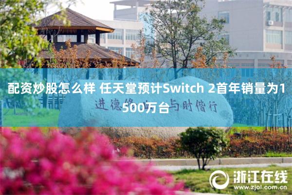 配资炒股怎么样 任天堂预计Switch 2首年销量为1500万台