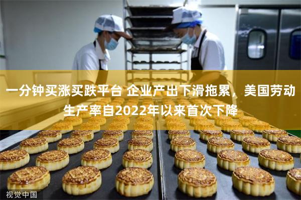 一分钟买涨买跌平台 企业产出下滑拖累，美国劳动生产率自2022年以来首次下降