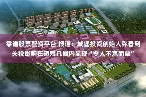 靠谱股票配资平台 报道：城堡投资创始人称看到关税影响在短短几周内显现“令人不寒而栗”