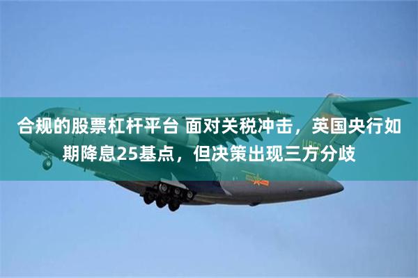 合规的股票杠杆平台 面对关税冲击，英国央行如期降息25基点，但决策出现三方分歧
