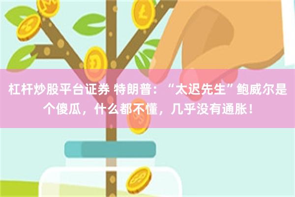 杠杆炒股平台证券 特朗普：“太迟先生”鲍威尔是个傻瓜，什么都不懂，几乎没有通胀！