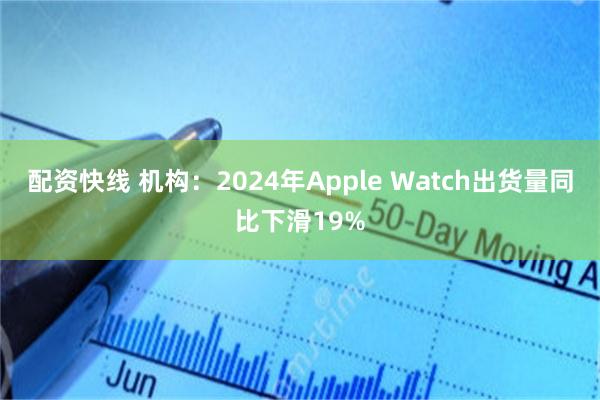 配资快线 机构：2024年Apple Watch出货量同比下滑19%
