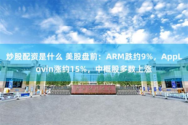 炒股配资是什么 美股盘前：ARM跌约9%，AppLovin涨约15%，中概股多数上涨