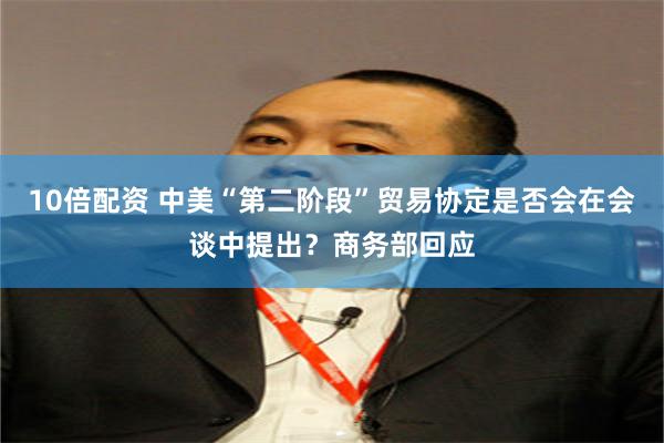 10倍配资 中美“第二阶段”贸易协定是否会在会谈中提出？商务部回应