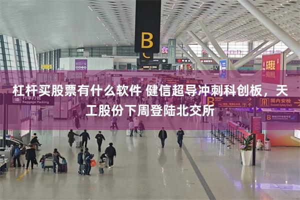 杠杆买股票有什么软件 健信超导冲刺科创板，天工股份下周登陆北交所
