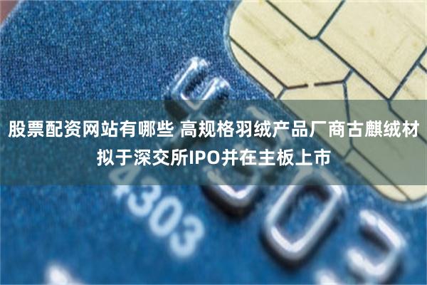 股票配资网站有哪些 高规格羽绒产品厂商古麒绒材拟于深交所IPO并在主板上市