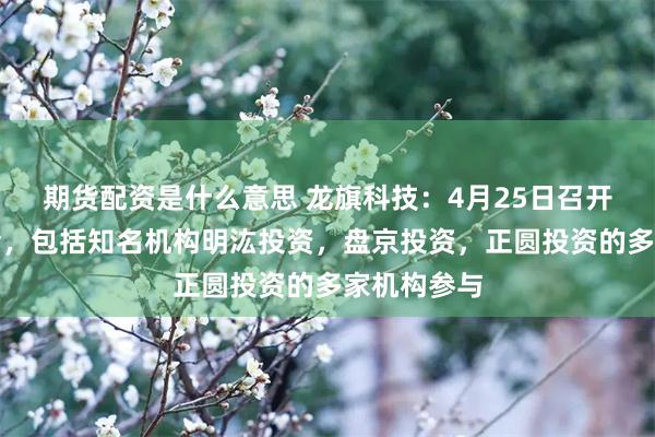 期货配资是什么意思 龙旗科技：4月25日召开业绩说明会，包括知名机构明汯投资，盘京投资，正圆投资的多家机构参与