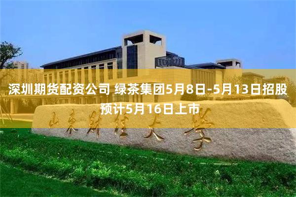 深圳期货配资公司 绿茶集团5月8日-5月13日招股 预计5月16日上市