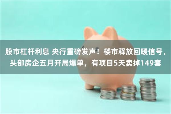 股市杠杆利息 央行重磅发声！楼市释放回暖信号，头部房企五月开局爆单，有项目5天卖掉149套
