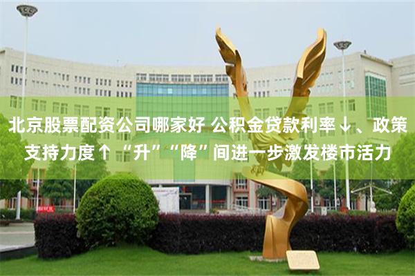 北京股票配资公司哪家好 公积金贷款利率↓、政策支持力度↑ “升”“降”间进一步激发楼市活力