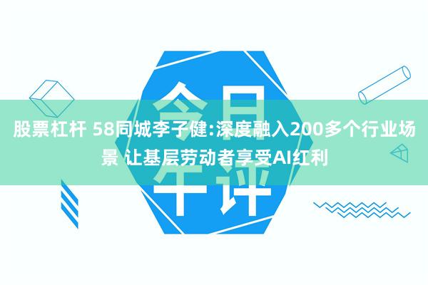 股票杠杆 58同城李子健:深度融入200多个行业场景 让基层劳动者享受AI红利