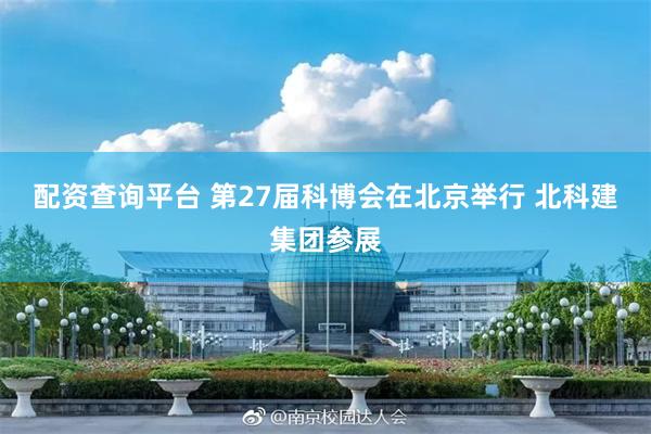 配资查询平台 第27届科博会在北京举行 北科建集团参展