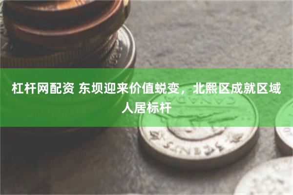杠杆网配资 东坝迎来价值蜕变，北熙区成就区域人居标杆