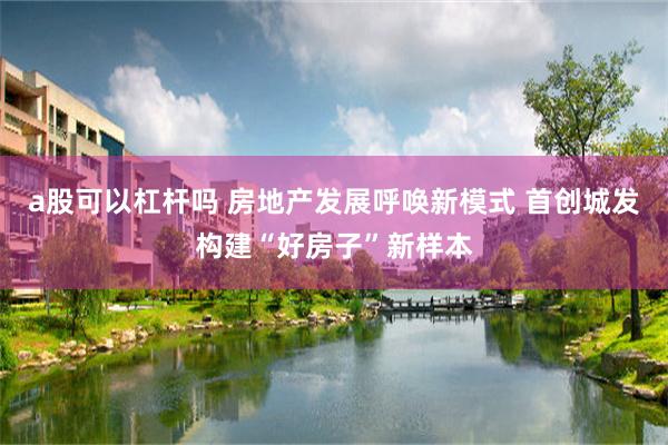 a股可以杠杆吗 房地产发展呼唤新模式 首创城发构建“好房子”新样本