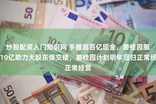 炒股配资入门知识网 手握超百亿现金，碧桂园服务10亿助力大股东保交楼，碧桂园计划明年回归正常经营