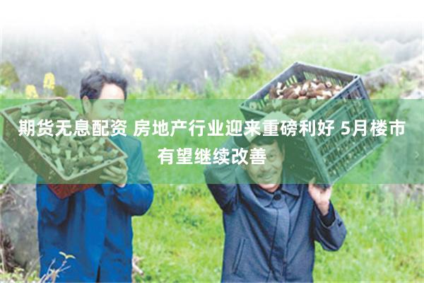 期货无息配资 房地产行业迎来重磅利好 5月楼市有望继续改善