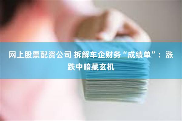 网上股票配资公司 拆解车企财务“成绩单”：涨跌中暗藏玄机