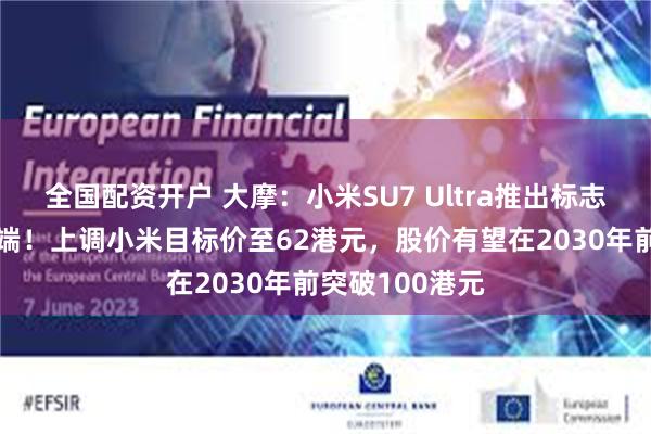 全国配资开户 大摩：小米SU7 Ultra推出标志豪华车之旅开端！上调小米目标价至62港元，股价有望在2030年前突破100港元
