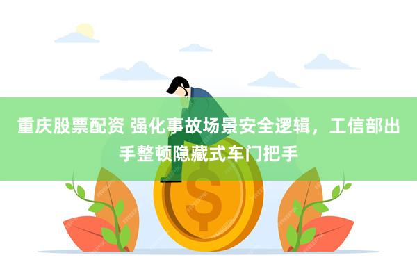 重庆股票配资 强化事故场景安全逻辑，工信部出手整顿隐藏式车门把手