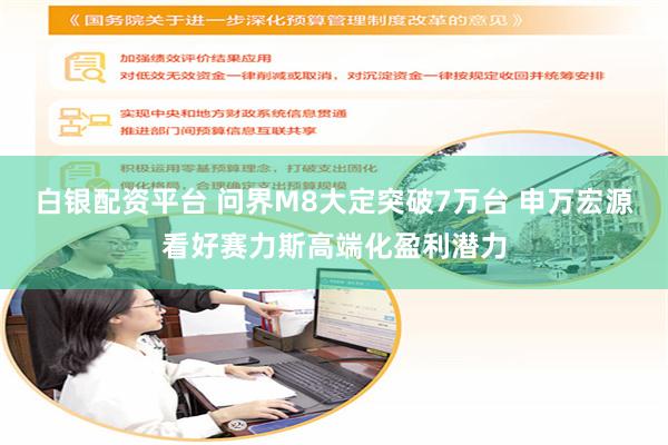 白银配资平台 问界M8大定突破7万台 申万宏源看好赛力斯高端化盈利潜力