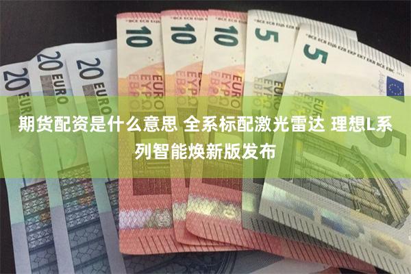 期货配资是什么意思 全系标配激光雷达 理想L系列智能焕新版发布