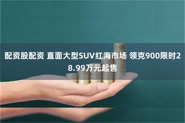 配资股配资 直面大型SUV红海市场 领克900限时28.99万元起售