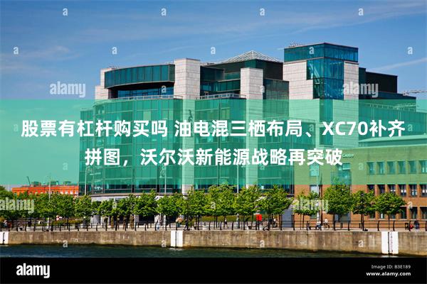股票有杠杆购买吗 油电混三栖布局、XC70补齐拼图，沃尔沃新能源战略再突破