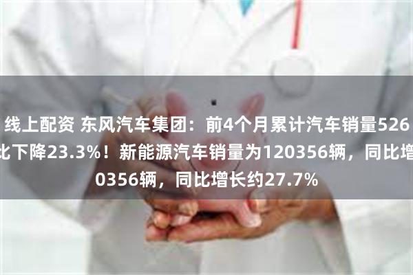 线上配资 东风汽车集团：前4个月累计汽车销量526722辆，同比下降23.3%！新能源汽车销量为120356辆，同比增长约27.7%