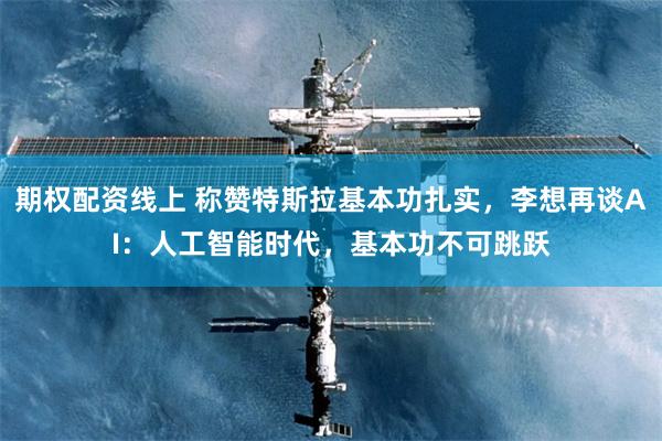 期权配资线上 称赞特斯拉基本功扎实，李想再谈AI：人工智能时代，基本功不可跳跃