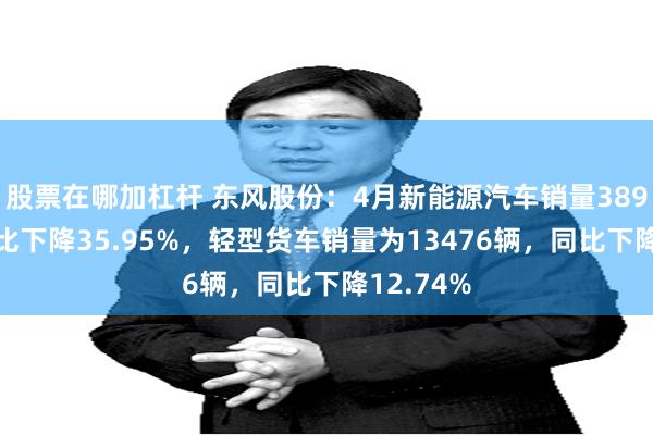 股票在哪加杠杆 东风股份：4月新能源汽车销量3890辆，同比下降35.95%，轻型货车销量为13476辆，同比下降12.74%