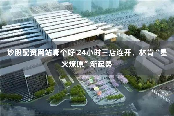 炒股配资网站哪个好 24小时三店连开，林肯“星火燎原”渐起势