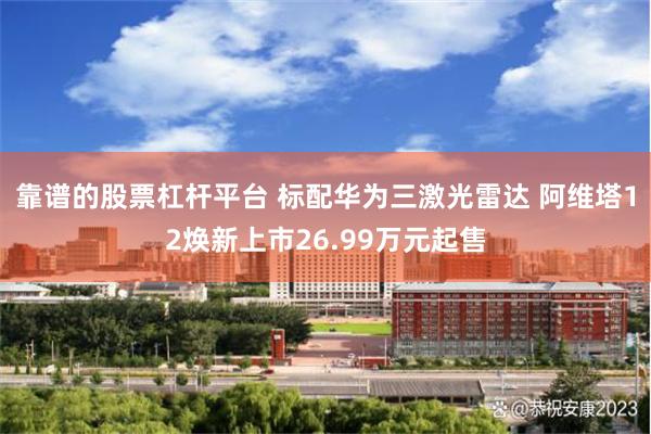 靠谱的股票杠杆平台 标配华为三激光雷达 阿维塔12焕新上市26.99万元起售