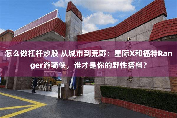 怎么做杠杆炒股 从城市到荒野：星际X和福特Ranger游骑侠，谁才是你的野性搭档？