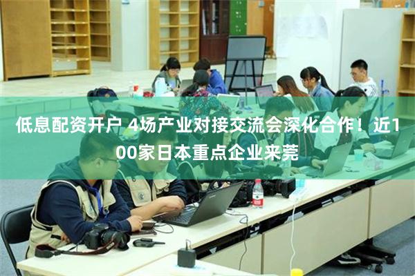 低息配资开户 4场产业对接交流会深化合作！近100家日本重点企业来莞