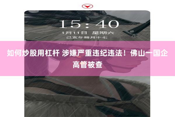 如何炒股用杠杆 涉嫌严重违纪违法！佛山一国企高管被查