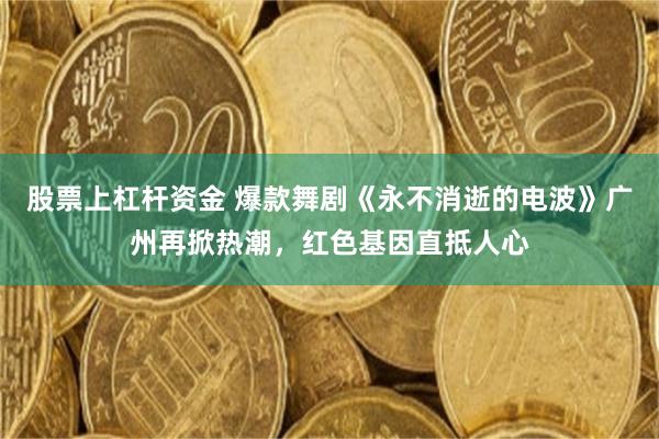 股票上杠杆资金 爆款舞剧《永不消逝的电波》广州再掀热潮，红色基因直抵人心