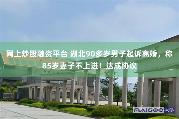网上炒股融资平台 湖北90多岁男子起诉离婚，称85岁妻子不上进！达成协议