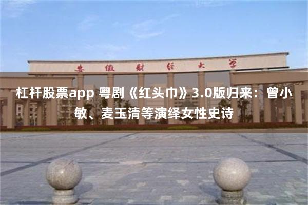 杠杆股票app 粤剧《红头巾》3.0版归来：曾小敏、麦玉清等演绎女性史诗