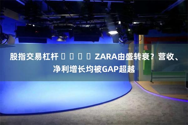 股指交易杠杆 ‍‍‍‍ZARA由盛转衰？营收、净利增长均被GAP超越